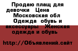  Продаю плащ для девочки › Цена ­ 1 500 - Московская обл. Одежда, обувь и аксессуары » Женская одежда и обувь   